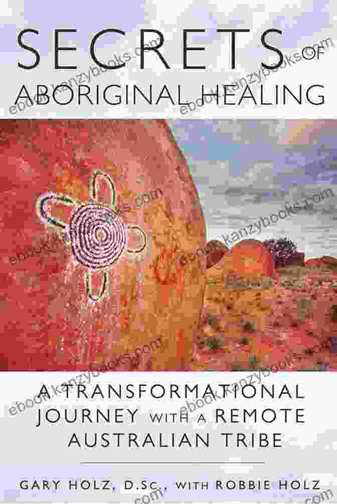 Healing And Empowerment Aboriginal Secrets Of Awakening: A Journey Of Healing And Spirituality With A Remote Australian Tribe