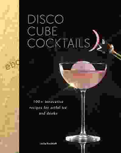 Disco Cube Cocktails: 100+ Innovative Recipes For Artful Ice And Drinks