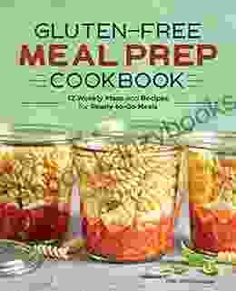 Gluten Free Meal Prep Cookbook: 12 Weekly Plans And Recipes For Ready To Go Meals