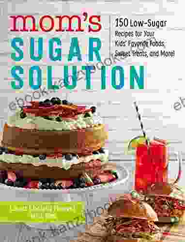 Mom s Sugar Solution: 150 Low Sugar Recipes for Your Kids Favorite Foods Sweet Treats and More