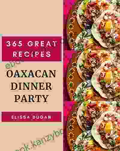 365 Great Oaxacan Dinner Party Recipes: Greatest Oaxacan Dinner Party Cookbook Of All Time