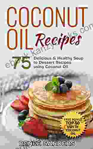 Coconut Oil Recipes: 75 Delicious Healthy Soup To Dessert Recipes Using Coconut Oil