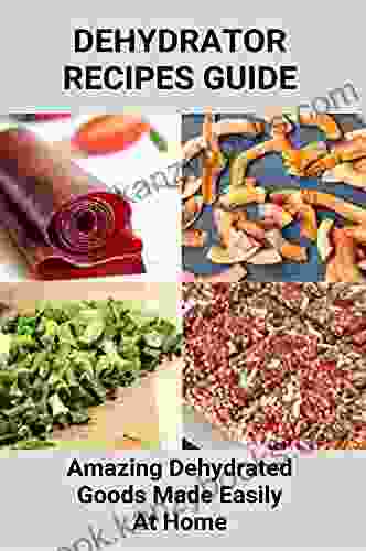 Dehydrator Recipes Guide: Amazing Dehydrated Goods Made Easily At Home: Dehydrator Food Recipes