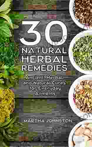 30 Natural Herbal Remedies: Ancient Herbal And Natural Cures For Everyday Ailments (Homemade Remedies Natural Healing Herbal Medicine Natural Remedies)