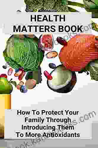 Health Matters Book: How To Protect Your Family Through Introducing Them To More Antioxidants: Antioxidants Benefits