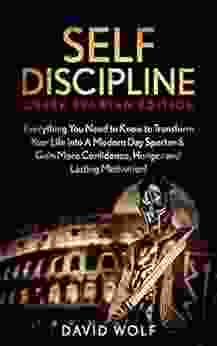 Self Discipline: Become A Greek Spartan: Everything You Need To Know To Transform Your Life Into A Modern Day Spartan Gain More Confidence Hunger And (Greek Spartan Mindset Spartan Discipline)