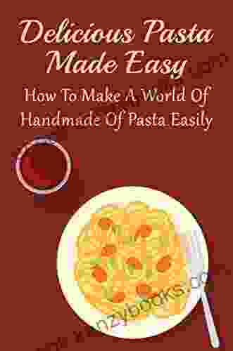 Delicious Pasta Made Easy: How To Make A World Of Handmade Of Pasta Easily