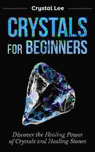 Crystals for Beginners: Discover the Healing Power of Crystals and Healing Stones (Chakra Healing Chakra Balancing Spiritual Sacred Geometry Crystal Healing 3)