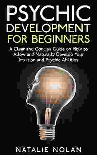 Psychic: Psychic Development for Beginners: A Clear and Concise Guide on How to Allow and Naturally Develop Your Intuition and Psychic Abilities