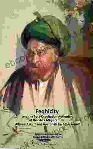 Feqhicity And The Post Occultation Authority Of The Shia Magisterium (Creedal Foundations Of Waliyic Islam 7)