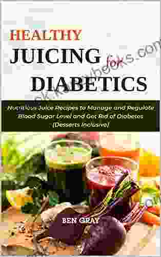 Healthy Juicing For Diabetics: Nutritious Juice Recipes To Manage And Regulate Blood Sugar Level And Get Rid Of Diabetes (Desserts Inclusive)