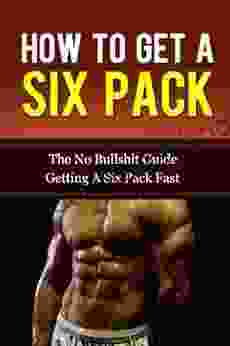 How To Get A Six Pack:The No Bullshit Guide To Getting A Six Pack Fast