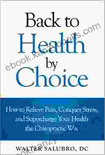 Back To Health By Choice: How To Relieve Pain Conquer Stress And Supercharge Your Health The Chiropractic Way