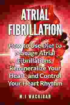 Atrial Fibrillation: How To Use Diet To Manage Atrial Fibrillations Remineralize Your Heart And Control Your Heart Rhythm