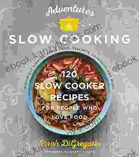 Adventures In Slow Cooking: 120 Slow Cooker Recipes For People Who Love Food