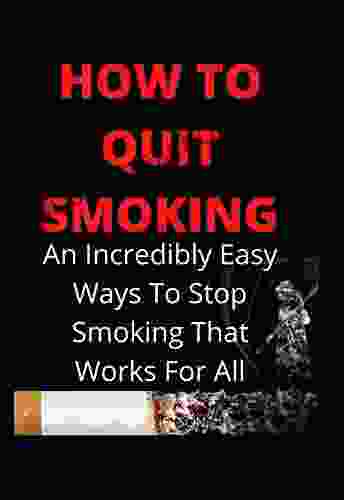 HOW TO QUIT SMOKING: An Incredibly Easy Ways To Stop Smoking That Works For All