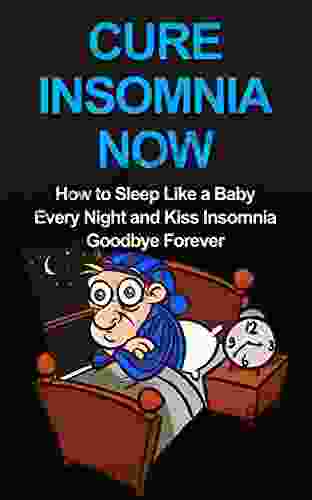 Cure Insomnia Now: How To Sleep Like A Baby Every Night And Kiss Insomnia Goodbye Forever (Insomnia Cure Insomnia Relief)