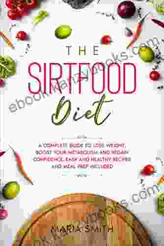 The Sirtfood Diet: A Complete Guide To Lose Weight Boost Your Metabolism And Regain Confidence Easy And Healthy Recipes And Meal Prep Included