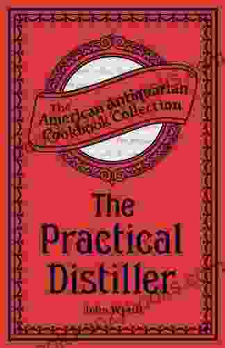 The Practical Distiller: Or An Introduction To Making Whiskey Gin Brandy Spirits C C (American Antiquarian Cookbook Collection)