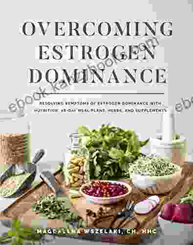 Overcoming Estrogen Dominance Resolving Symptoms Of Estrogen Dominance With Nutrition 28 Day Meal Plans Herbs And Supplements