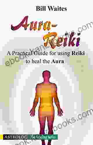 Aura Reiki: A Practical Guide To Using Reiki To Heal The Aura (The Healing Series)