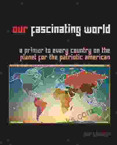 Our Fascinating World: A Primer To Every Country On The Planet For The Patriotic American