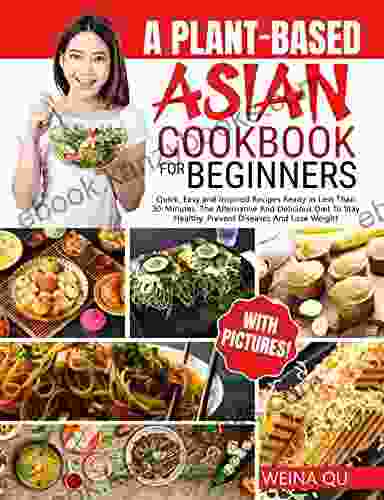 A PLANT BASED ASIAN COOKBOOK FOR BEGINNERS: Quick Easy and Inspired Recipes Ready in Less Than 30 Minutes The Alternative And Delicious Diet To Stay Healthy Prevent Diseases And Lose Weight