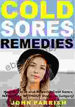 Cold Sores Remedies: How To Treat And Reverse Cold Sores Naturally WITHOUT Drugs Or Surgery