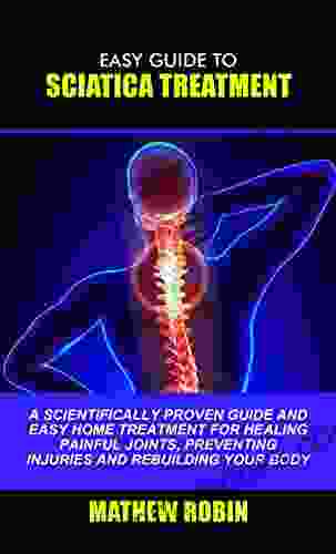 EASY GUIDE TO SCIATICA TREATMENT: A Scientifically Proven Guide And Easy Home Treatment For Healing Painful Joints Preventing Injuries And Rebuilding Your Body