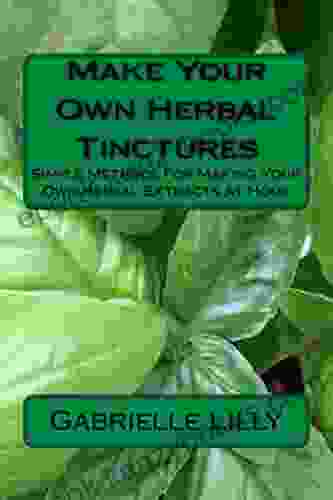 Make Your Own Herbal Tinctures: Simple Methods For Making Your Own Herbal Extracts At Home (Practical Healing At Home 3)