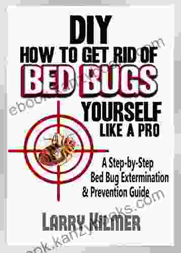 How To Get Rid Of Bed Bugs Yourself Like A Pro: A Step By Step Bed Bug Extermination Prevention Guide