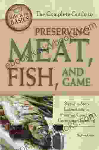 The Complete Guide To Preserving Meat Fish And Game: Step By Step Instructions To Freezing Canning Curing And Smoking (Back To Basics Cooking)