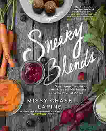 Sneaky Blends: Supercharge Your Health With More Than 100 Recipes Using The Power Of Purees