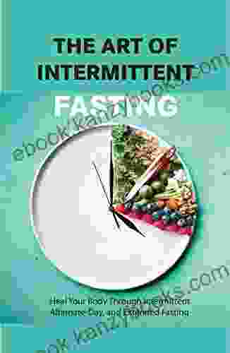 The Art Of Intermittent Fasting Heal Your Body Through Intermittent Alternate Day And Extended Fasting: Health