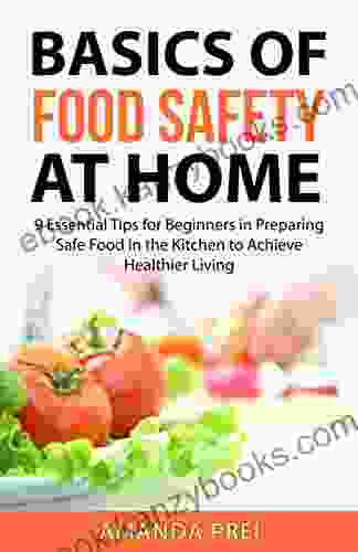 Basics Of Food Safety At Home : 9 Essential Tips For Beginners In Preparing Safe Food In The Kitchen To Achieve Healthier Living