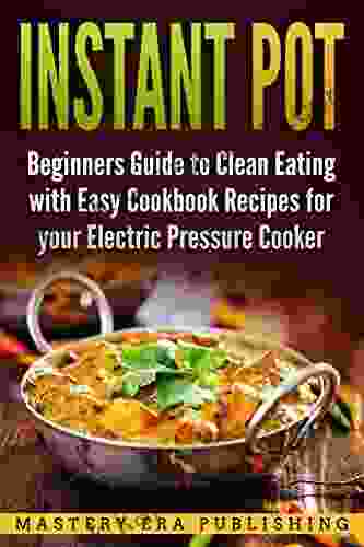 Instant Pot: Beginners Guide To Clean Eating With Easy Cookbook Recipes For Your Electric Pressure Cooker: Delicious Recipe Collection Instant Pot Cookbook Instant Pot Cooking