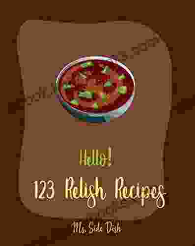 Hello 123 Relish Recipes: Best Relish Cookbook Ever For Beginners Chutney Recipes Pickling Recipes Cranberry Cookbook French Sauce Cookbook Dipping Recipes Green Tomato Cookbook 1