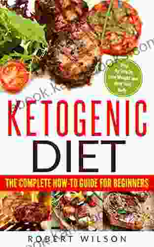 Ketogenic Diet: The Complete How To Guide For Beginners: Ketogenic Diet For Beginners: Ketogenic Cookbook: Keto Diet: The Complete How To Guide For Beginners