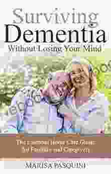 Surviving Dementia Without Losing Your Mind: The Essential Home Care Guide For Families And Caregivers