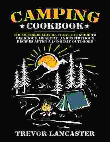 Camping Cookbook: The Outdoor Lover s Complete Guide to Delicious Healthy and Nutritious Recipes After a Long Day Outdoors