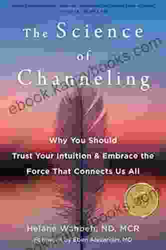 The Science Of Channeling: Why You Should Trust Your Intuition And Embrace The Force That Connects Us All