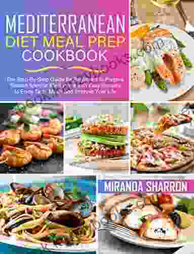 Mediterranean Diet Meal Prep Cookbook: The Step By Step Guide For Beginners To Prepare Season Specific Meal Plans With Easy Recipes To Enjoy Tasty Meals And Improve Your Life