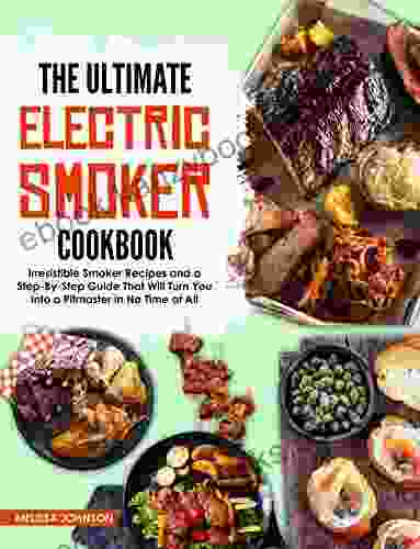 The Ultimate Electric Smoker Cookbook: Irresistible Smoker Recipes And A Step By Step Guide That Will Turn You Into A Pitmaster In No Time At All