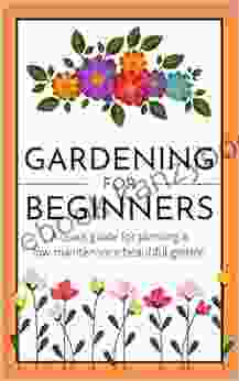 Gardening For Beginners: A Quick Guide For Planting A Low Maintenance Beautiful Garden