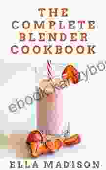 The Complete Blender Cookbook: More Than 100 Healthy And Amazing Recipes For Infused Cocktails Sauces Soups Smoothies And More