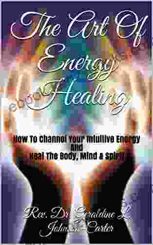 The Art Of Energy Healing: How To Channel Your Intuitive Energy And Heal The Body Mind Spirit