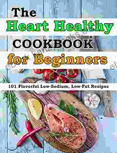 The Heart Healthy Cookbook for Beginners: 101 Flavorful Low Sodium Low Fat Recipes