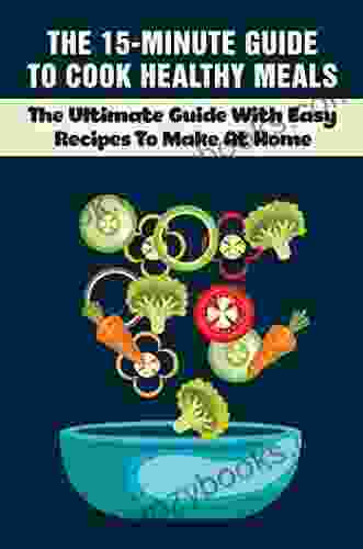 The 15 Minute Guide To Cook Healthy Meals: The Ultimate Guide With Easy Recipes To Make At Home