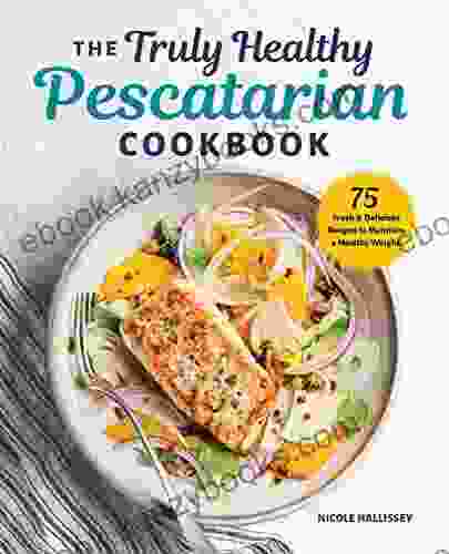 The Truly Healthy Pescatarian Cookbook: 75 Fresh Delicious Recipes to Maintain a Healthy Weight