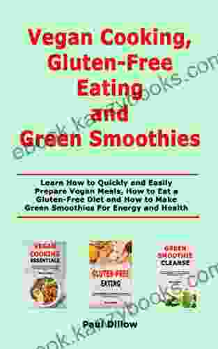 Vegan Cooking Gluten Free Eating And Green Smoothies: Learn How To Quickly And Easily Prepare Vegan Meals How To Eat A Gluten Free Diet And How To Make Green Smoothies For Energy And Health